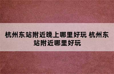 杭州东站附近晚上哪里好玩 杭州东站附近哪里好玩